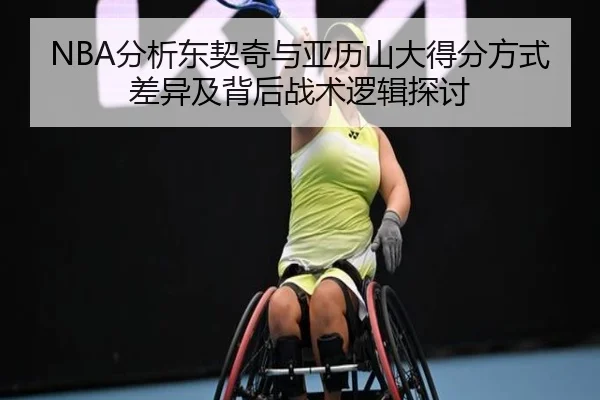 NBA分析东契奇与亚历山大得分方式差异及背后战术逻辑探讨