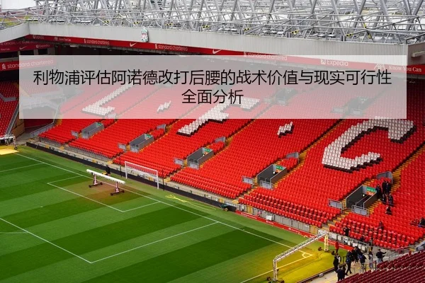 利物浦评估阿诺德改打后腰的战术价值与现实可行性全面分析