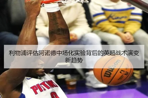 利物浦评估阿诺德中场化实验背后的英超战术演变新趋势