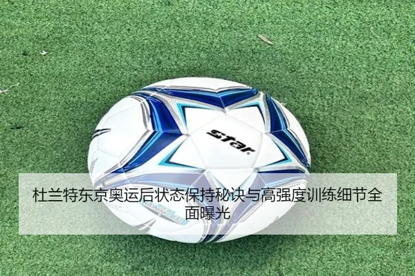 杜兰特东京奥运后状态保持秘诀与高强度训练细节全面曝光