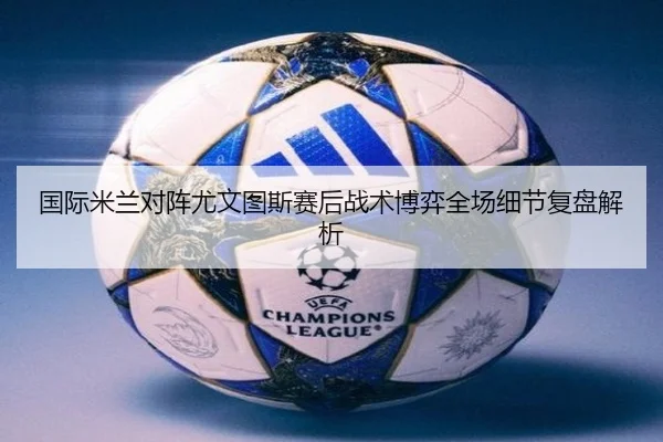 国际米兰对阵尤文图斯赛后战术博弈全场细节复盘解析