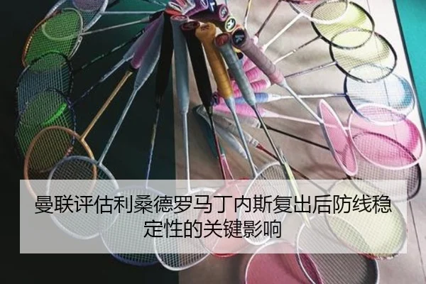 曼联评估利桑德罗马丁内斯复出后防线稳定性的关键影响