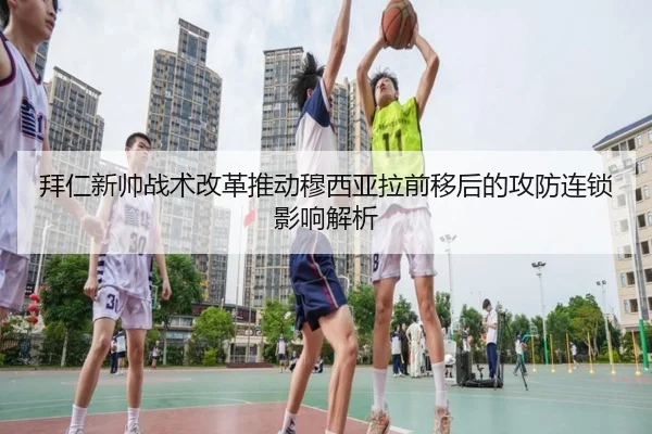 拜仁新帅战术改革推动穆西亚拉前移后的攻防连锁影响解析