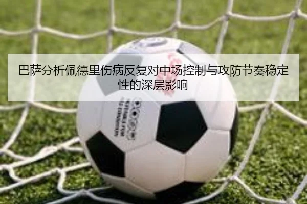 巴萨分析佩德里伤病反复对中场控制与攻防节奏稳定性的深层影响