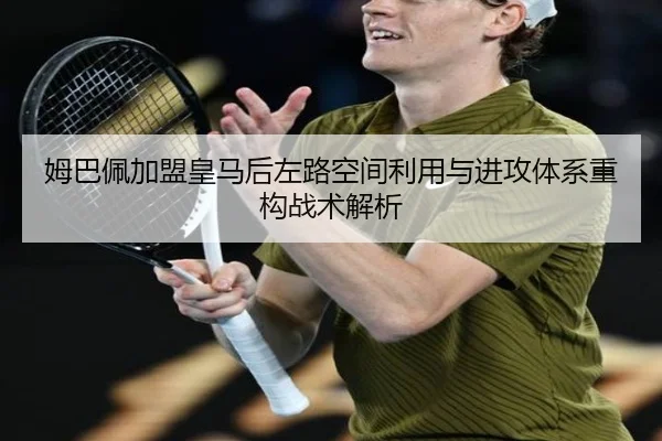 姆巴佩加盟皇马后左路空间利用与进攻体系重构战术解析