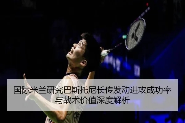 国际米兰研究巴斯托尼长传发动进攻成功率与战术价值深度解析